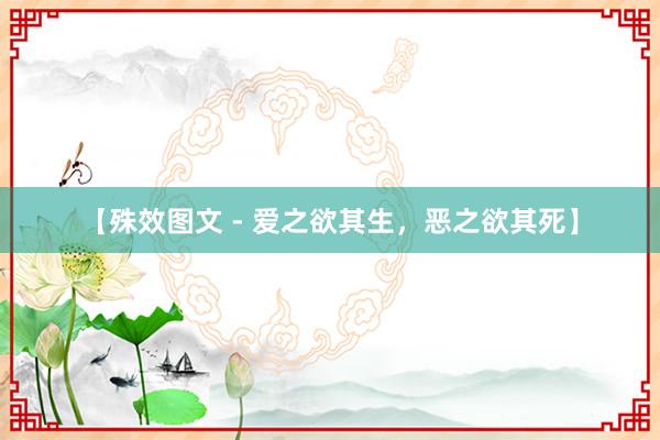 【殊效图文 - 爱之欲其生，恶之欲其死】