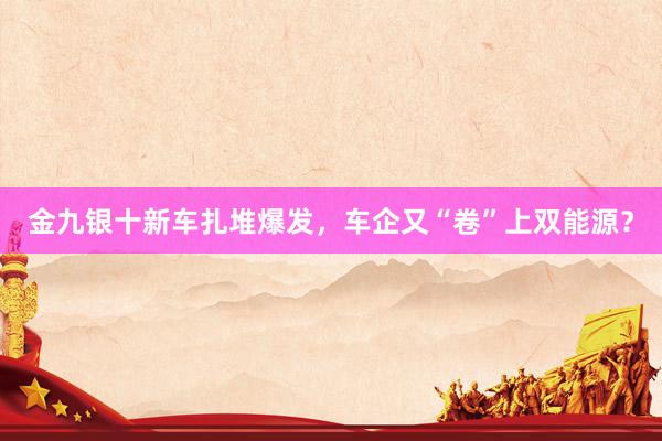 金九银十新车扎堆爆发，车企又“卷”上双能源？