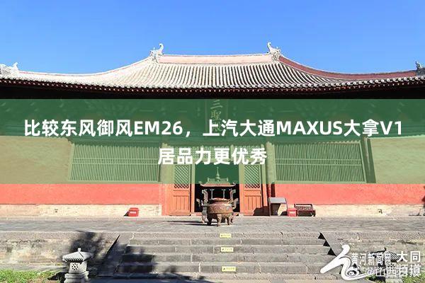 比较东风御风EM26，上汽大通MAXUS大拿V1居品力更优秀