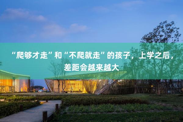 “爬够才走”和“不爬就走”的孩子，上学之后，差距会越来越大