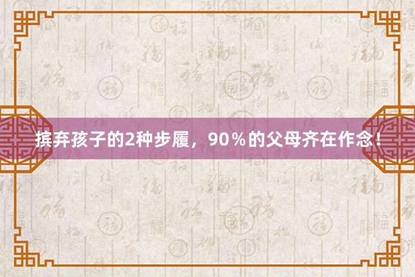 摈弃孩子的2种步履，90％的父母齐在作念！