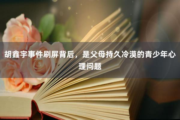 胡鑫宇事件刷屏背后，是父母持久冷漠的青少年心理问题
