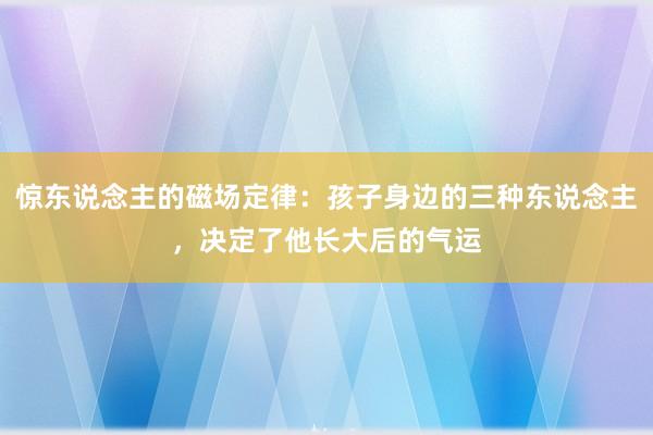 惊东说念主的磁场定律：孩子身边的三种东说念主，决定了他长大后的气运