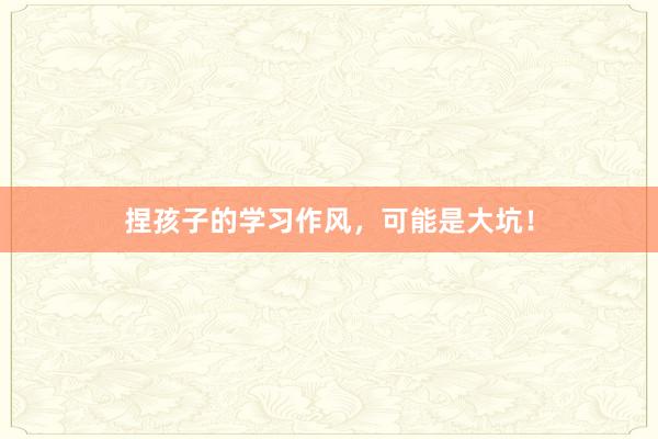 捏孩子的学习作风，可能是大坑！