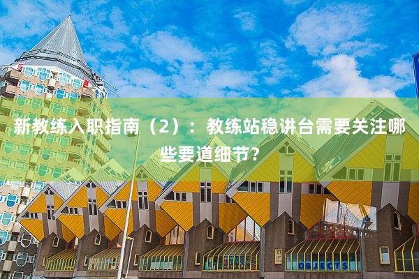新教练入职指南（2）：教练站稳讲台需要关注哪些要道细节？