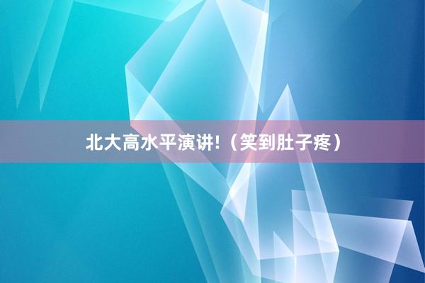 北大高水平演讲!（笑到肚子疼）