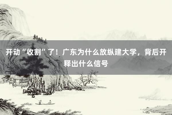 开动“收割”了！广东为什么放纵建大学，背后开释出什么信号