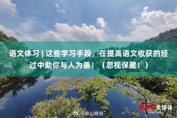语文体习 | 这些学习手段，在提高语文收获的经过中助你与人为善！（忽视保藏！）