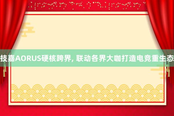 技嘉AORUS硬核跨界, 联动各界大咖打造电竞重生态