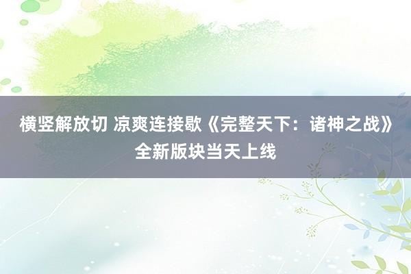 横竖解放切 凉爽连接歇《完整天下：诸神之战》全新版块当天上线