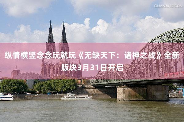纵情横竖念念玩就玩《无缺天下：诸神之战》全新版块3月31日开启