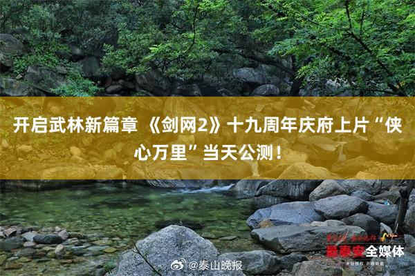 开启武林新篇章 《剑网2》十九周年庆府上片“侠心万里”当天公测！