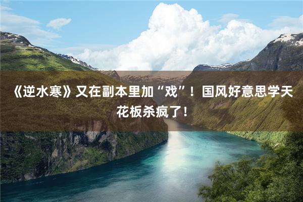 《逆水寒》又在副本里加“戏”！国风好意思学天花板杀疯了！