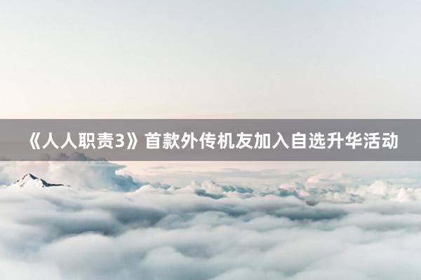 《人人职责3》首款外传机友加入自选升华活动