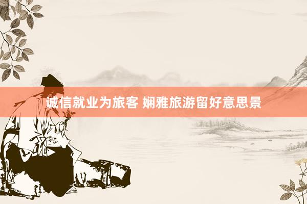 诚信就业为旅客 娴雅旅游留好意思景