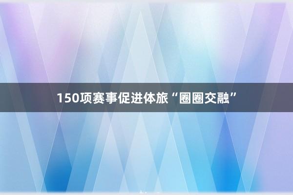 150项赛事促进体旅“圈圈交融”