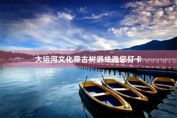 大运河文化带古树游线邀您打卡