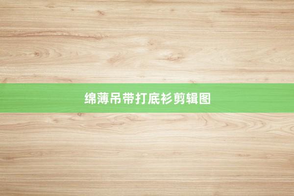 绵薄吊带打底衫剪辑图