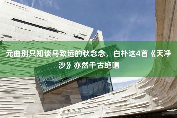 元曲别只知谈马致远的秋念念，白朴这4首《天净沙》亦然千古绝唱