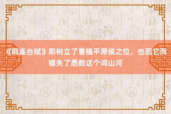 《铜雀台赋》即树立了曹植平原侯之位，也因它而错失了悉数这个词山河