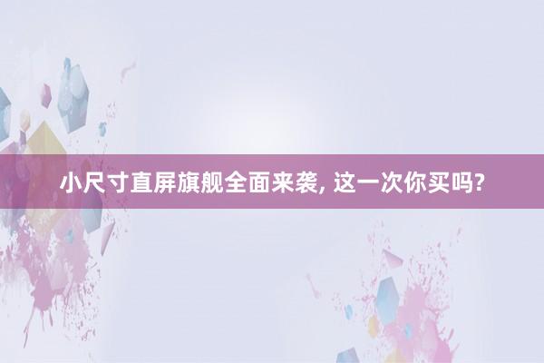 小尺寸直屏旗舰全面来袭, 这一次你买吗?