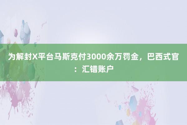 为解封X平台马斯克付3000余万罚金，巴西式官：汇错账户