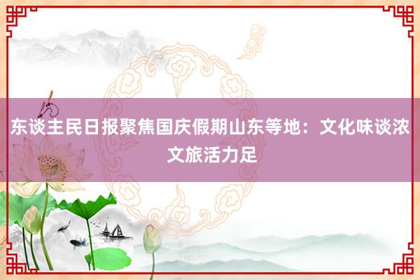 东谈主民日报聚焦国庆假期山东等地：文化味谈浓 文旅活力足