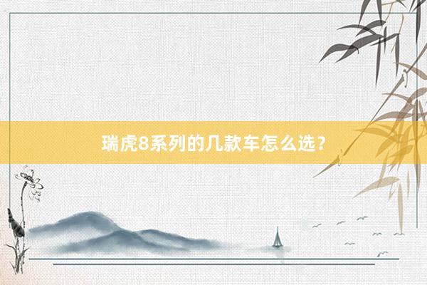 瑞虎8系列的几款车怎么选？