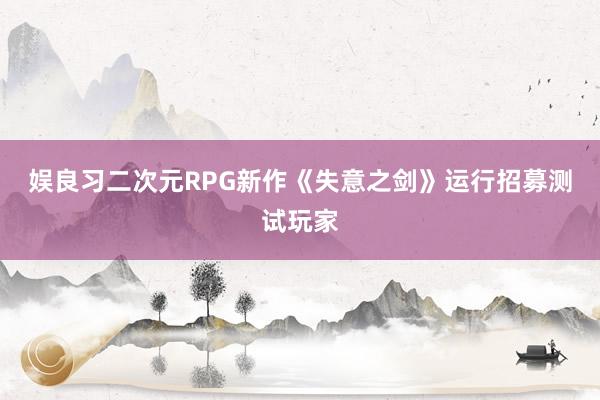 娱良习二次元RPG新作《失意之剑》运行招募测试玩家