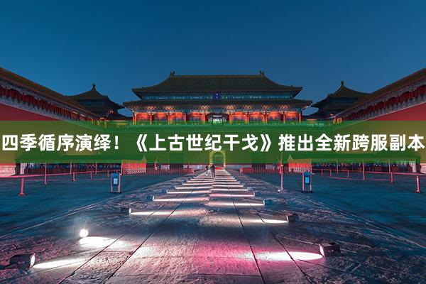 四季循序演绎！《上古世纪干戈》推出全新跨服副本