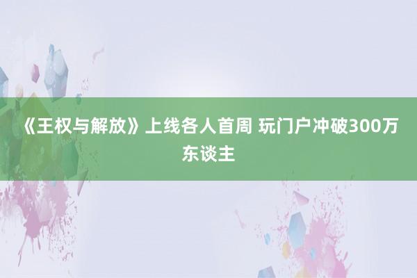 《王权与解放》上线各人首周 玩门户冲破300万东谈主
