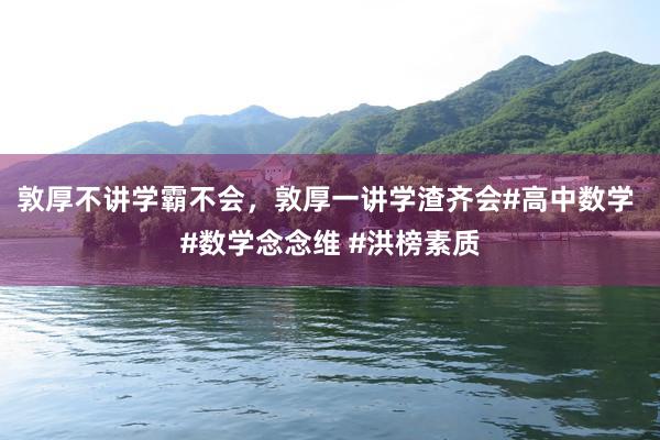 敦厚不讲学霸不会，敦厚一讲学渣齐会#高中数学 #数学念念维 #洪榜素质