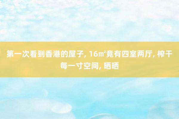 第一次看到香港的屋子, 16㎡竟有四室两厅, 榨干每一寸空间, 晒晒