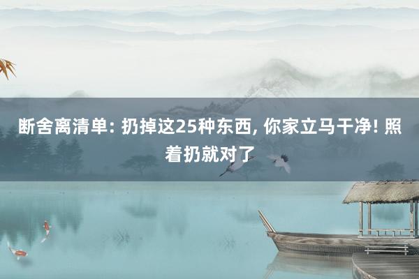 断舍离清单: 扔掉这25种东西, 你家立马干净! 照着扔就对了