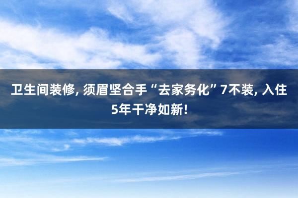 卫生间装修, 须眉坚合手“去家务化”7不装, 入住5年干净如新!
