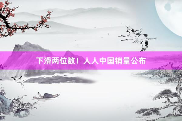下滑两位数！人人中国销量公布
