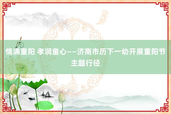 情满重阳 孝润童心——济南市历下一幼开展重阳节主题行径