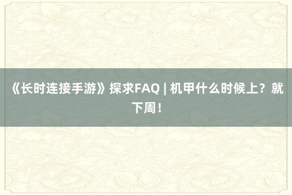 《长时连接手游》探求FAQ | 机甲什么时候上?就下周!