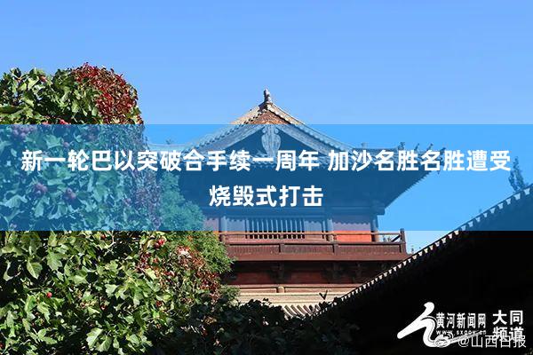 新一轮巴以突破合手续一周年 加沙名胜名胜遭受烧毁式打击