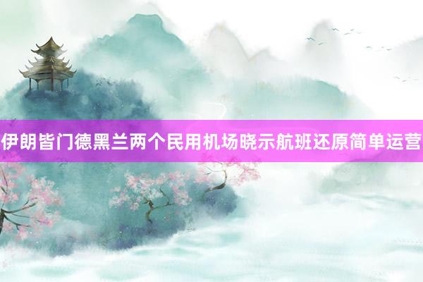 伊朗皆门德黑兰两个民用机场晓示航班还原简单运营
