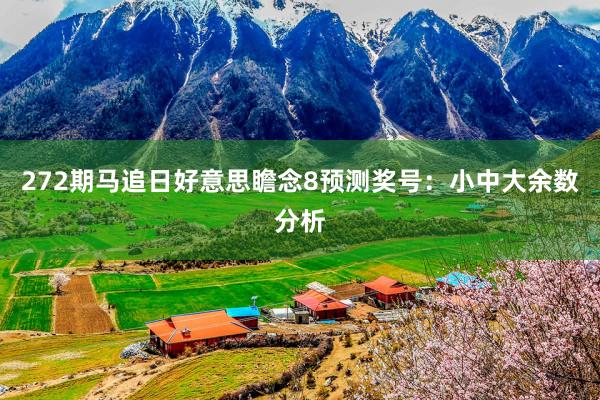 272期马追日好意思瞻念8预测奖号：小中大余数分析