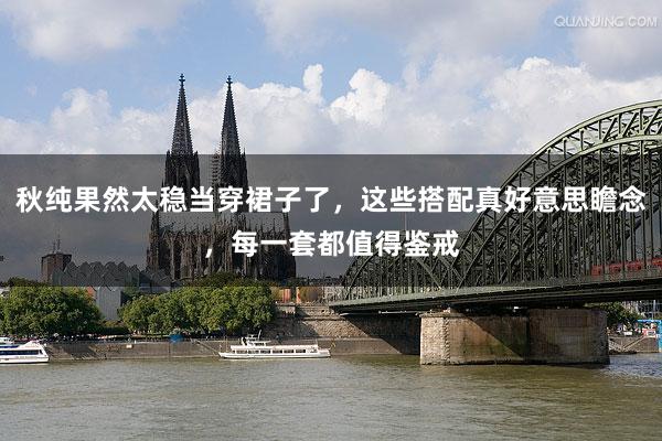 秋纯果然太稳当穿裙子了，这些搭配真好意思瞻念，每一套都值得鉴戒