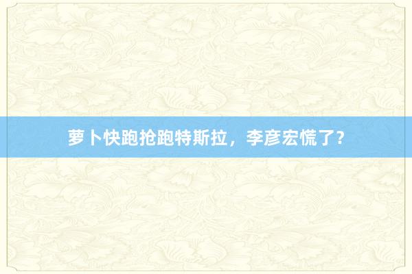 萝卜快跑抢跑特斯拉，李彦宏慌了？