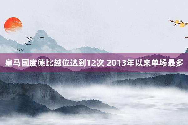 皇马国度德比越位达到12次 2013年以来单场最多