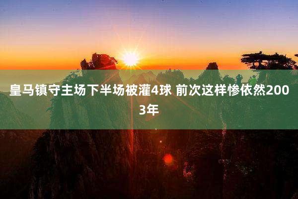 皇马镇守主场下半场被灌4球 前次这样惨依然2003年