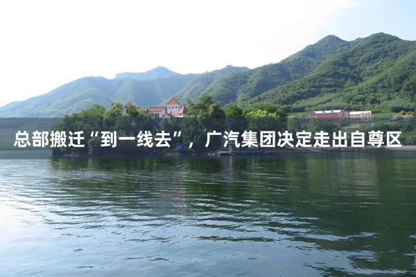 总部搬迁“到一线去”，广汽集团决定走出自尊区