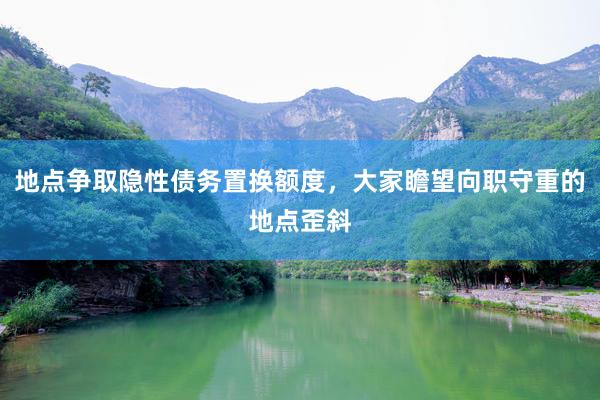 地点争取隐性债务置换额度，大家瞻望向职守重的地点歪斜