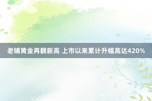 老铺黄金再翻新高 上市以来累计升幅高达420%