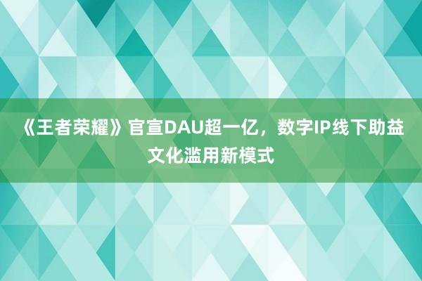 《王者荣耀》官宣DAU超一亿,数字IP线下助益文化滥用新模式