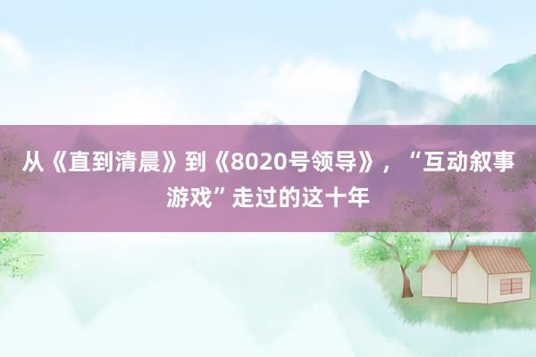 从《直到清晨》到《8020号领导》，“互动叙事游戏”走过的这十年